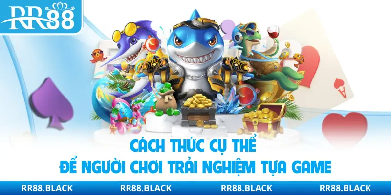 Cách thức cụ thể để người chơi trải nghiệm tựa game